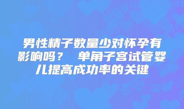 男性精子数量少对怀孕有影响吗？ 单角子宫试管婴儿提高成功率的关键