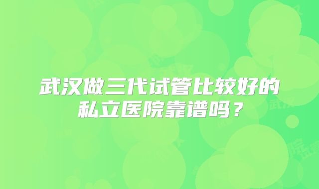 武汉做三代试管比较好的私立医院靠谱吗？