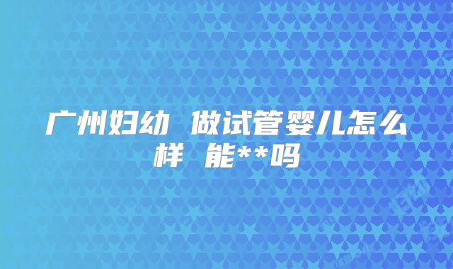 广州妇幼 做试管婴儿怎么样 能**吗