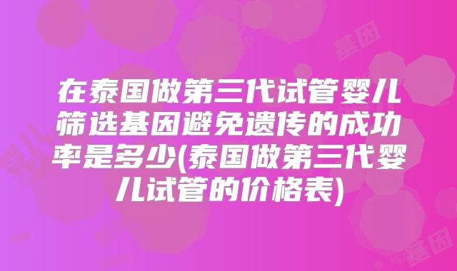在泰国做第三代试管婴儿筛选基因避免遗传的成功率是多少(泰国做第三代婴儿试管的价格表)