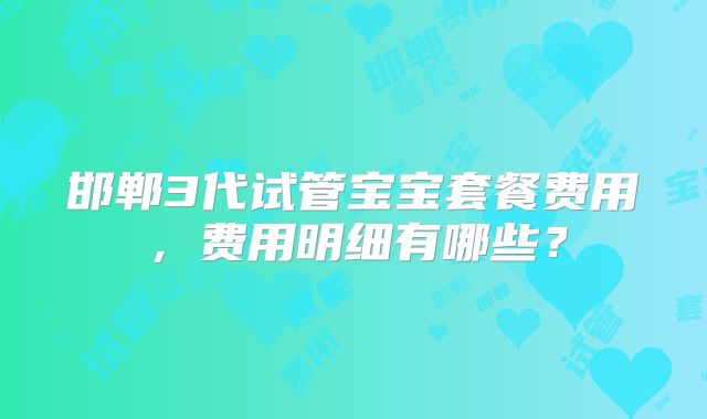邯郸3代试管宝宝套餐费用，费用明细有哪些？