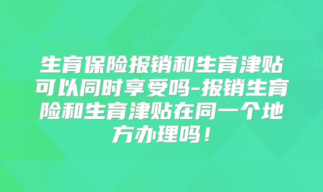 生育保险报销和生育津贴可以同时享受吗-报销生育险和生育津贴在同一个地方办理吗!