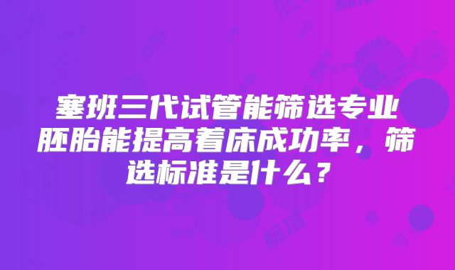 塞班三代试管能筛选专业胚胎能提高着床成功率，筛选标准是什么？