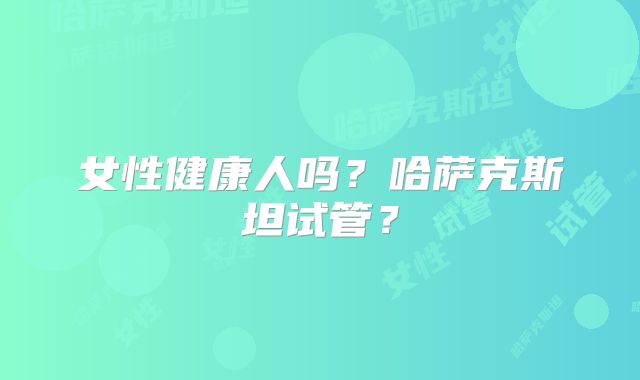 女性健康人吗？哈萨克斯坦试管？