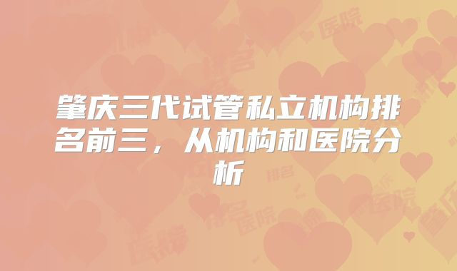 肇庆三代试管私立机构排名前三，从机构和医院分析