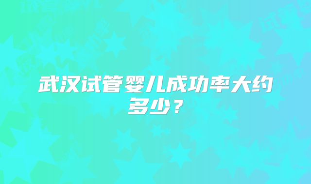 武汉试管婴儿成功率大约多少？