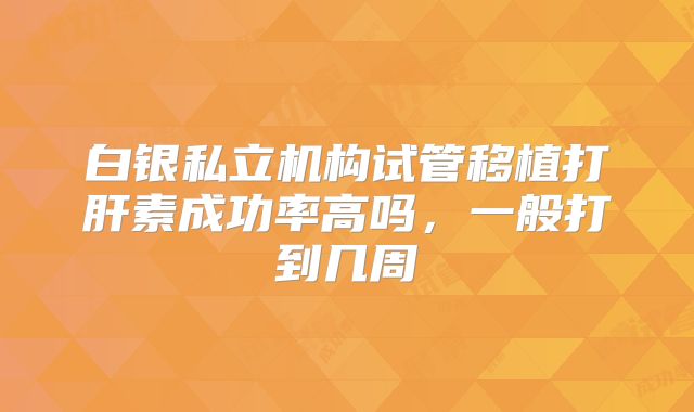 白银私立机构试管移植打肝素成功率高吗，一般打到几周