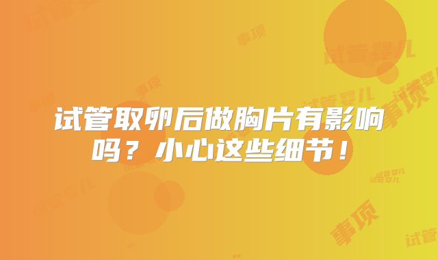 试管取卵后做胸片有影响吗？小心这些细节！