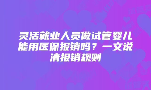 灵活就业人员做试管婴儿能用医保报销吗？一文说清报销规则