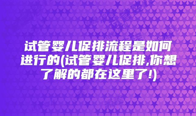 试管婴儿促排流程是如何进行的(试管婴儿促排,你想了解的都在这里了!)