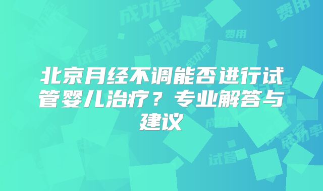 北京月经不调能否进行试管婴儿治疗?专业解答与建议