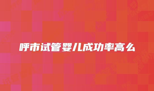 呼市试管婴儿成功率高么