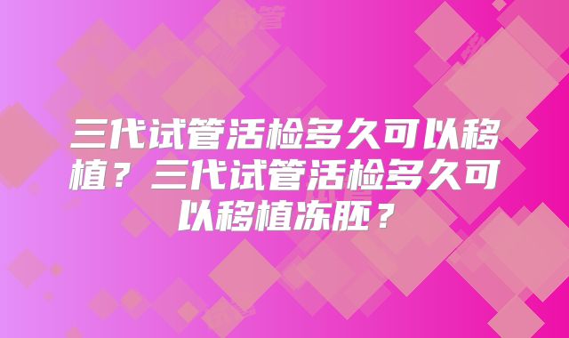 三代试管活检多久可以移植？三代试管活检多久可以移植冻胚？
