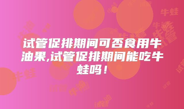 试管促排期间可否食用牛油果,试管促排期间能吃牛蛙吗！
