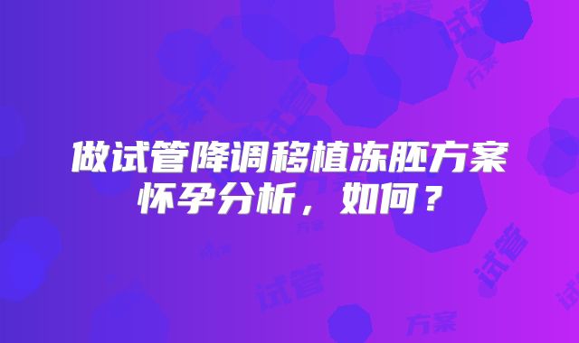 做试管降调移植冻胚方案怀孕分析,如何?