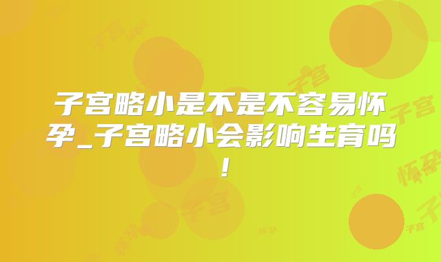 子宫略小是不是不容易怀孕_子宫略小会影响生育吗！