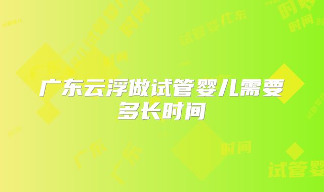 广东云浮做试管婴儿需要多长时间