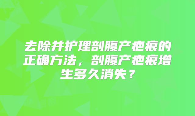 去除并护理剖腹产疤痕的正确方法，剖腹产疤痕增生多久消失？