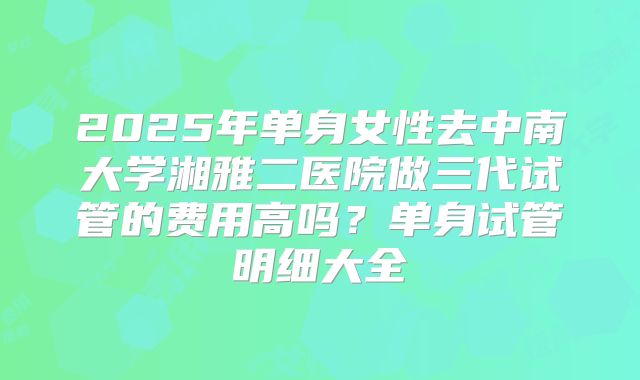 2025年单身女性去中南大学湘雅二医院做三代试管的费用高吗？单身试管明细大全