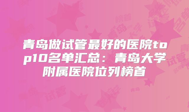 青岛做试管最好的医院top10名单汇总:青岛大学附属医院位列榜首
