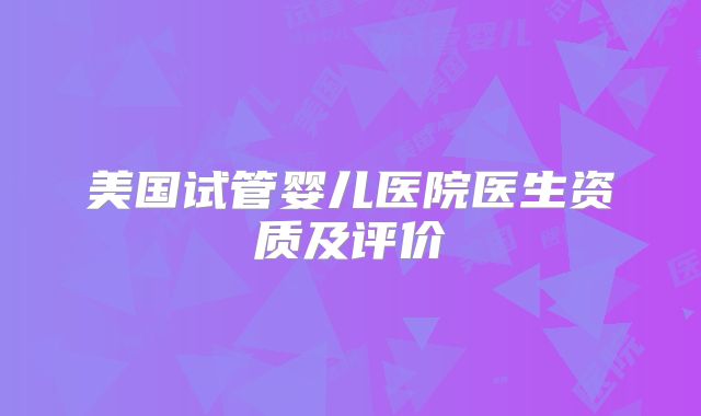 美国试管婴儿医院医生资质及评价