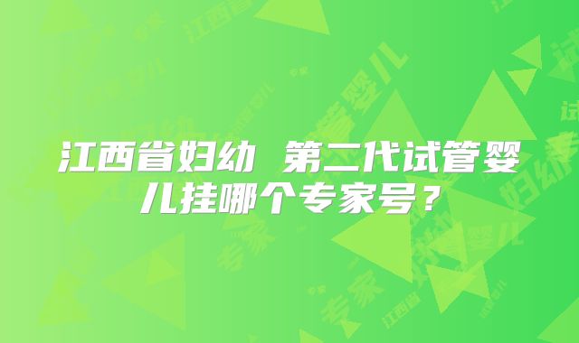 江西省妇幼 第二代试管婴儿挂哪个专家号?