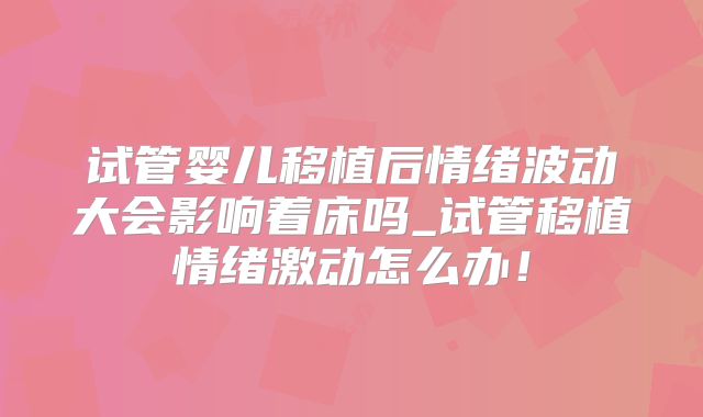 试管婴儿移植后情绪波动大会影响着床吗_试管移植情绪激动怎么办！
