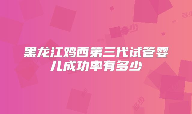 黑龙江鸡西第三代试管婴儿成功率有多少