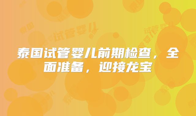 泰国试管婴儿前期检查,全面准备,迎接龙宝