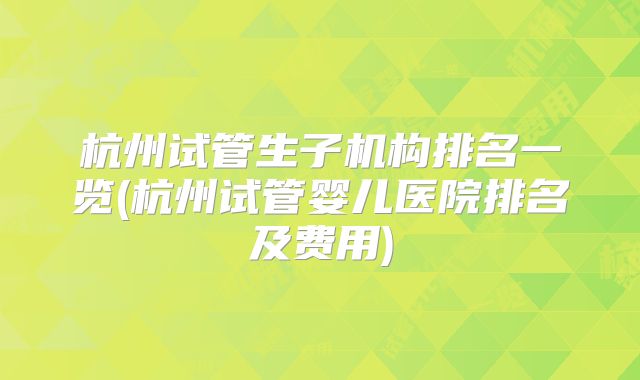 杭州试管生子机构排名一览(杭州试管婴儿医院排名及费用)