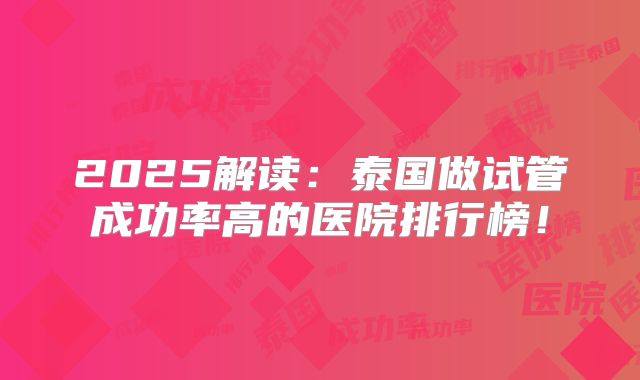 2025解读：泰国做试管成功率高的医院排行榜！