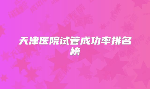 天津医院试管成功率排名榜