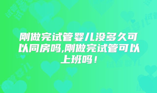 刚做完试管婴儿没多久可以同房吗,刚做完试管可以上班吗！