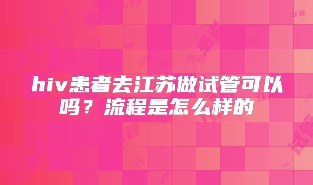 hiv患者去江苏做试管可以吗?流程是怎么样的