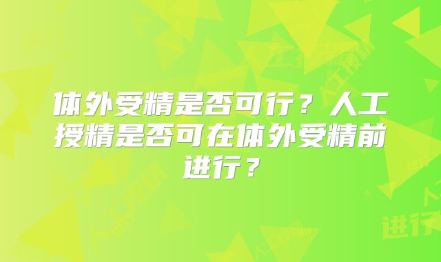 体外受精是否可行?人工授精是否可在体外受精前进行?