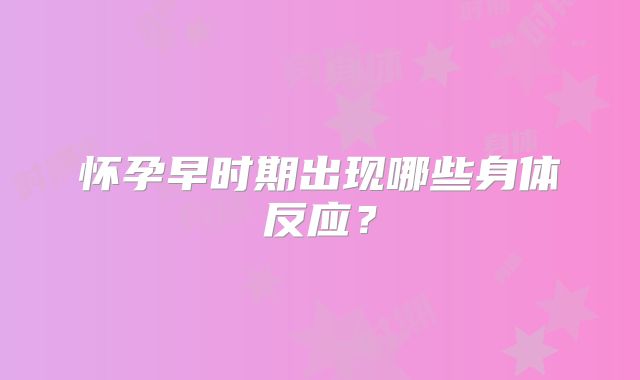 怀孕早时期出现哪些身体反应?