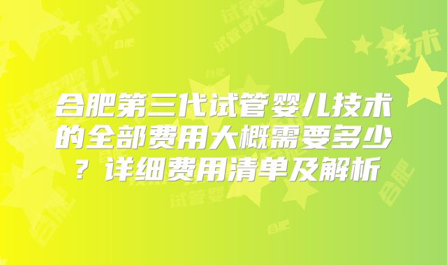 合肥第三代试管婴儿技术的全部费用大概需要多少？详细费用清单及解析