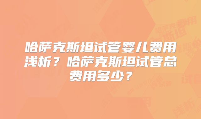 哈萨克斯坦试管婴儿费用浅析？哈萨克斯坦试管总费用多少？