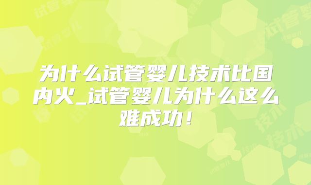 为什么试管婴儿技术比国内火_试管婴儿为什么这么难成功！