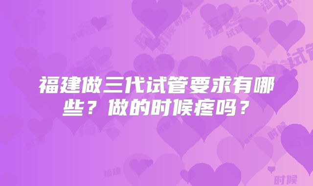 福建做三代试管要求有哪些？做的时候疼吗？