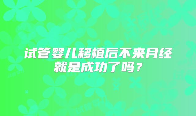 试管婴儿移植后不来月经就是成功了吗？
