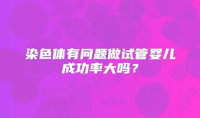 染色体有问题做试管婴儿成功率大吗?