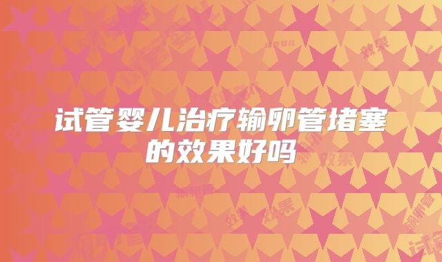 试管婴儿治疗输卵管堵塞的效果好吗