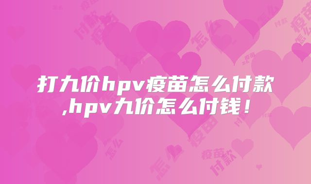 打九价hpv疫苗怎么付款,hpv九价怎么付钱!