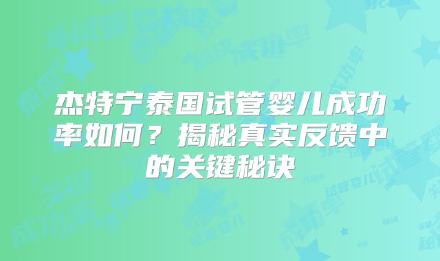 杰特宁泰国试管婴儿成功率如何？揭秘真实反馈中的关键秘诀