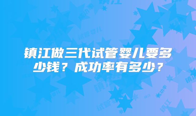 镇江做三代试管婴儿要多少钱？成功率有多少？