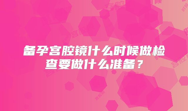 备孕宫腔镜什么时候做检查要做什么准备?