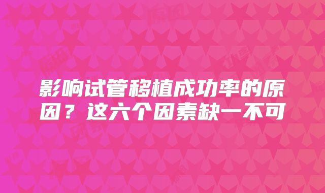 影响试管移植成功率的原因？这六个因素缺一不可