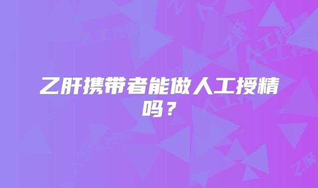 乙肝携带者能做人工授精吗？