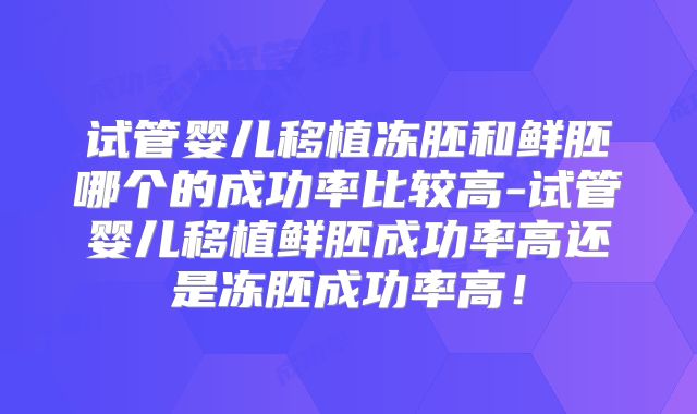 试管婴儿移植冻胚和鲜胚哪个的成功率比较高-试管婴儿移植鲜胚成功率高还是冻胚成功率高!